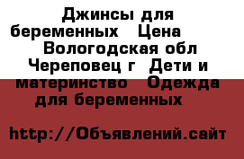 Джинсы для беременных › Цена ­ 1 490 - Вологодская обл., Череповец г. Дети и материнство » Одежда для беременных   